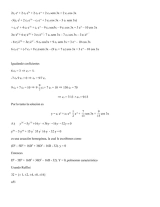 2c, ex + 2 c2 e2x + 2 c3 e-x + 2 c4 sem 3x + 2 c5 cos 3x

-3(c, e2 + 2 c2 e-2x – c3 e-x + 3 c4 cos 3x – 3 c5 sem 3x)

+ c, ex + 4 c2 e-2x + c, e-x – 9 c4 sen3x – 9 c5 cos 3x = 3 e-x – 10 cos 3x

3c1 e2 + 6 c2 e-2x + 3 c3 e-x – 7 c4 sem 3x – 7 c5 cos 3x – 3 c, ex

- 6 c2 e-2x + 3c3 e-x – 9 c4 cos3x + 9 c5 sem 3x = 3 e-x – 10 cos 3x

6 c3 e-x + (-7 c4 + 9 c5) sem 3x – (9 c4 + 7 c5) cos 3x = 3 e-x – 10 cos 3x



Igualando coeficientes

6 c3 = 3 ⇒ c3 = ½

-7 c4 9 c5 = 0 ⇒ c4 = 9/7 c5

                             9
9 c4 + 7 c5 = 10 ⇒ 9           c5 + 7 c5 = 10 ⇒ 130 c5 = 70
                             7

                                                   ⇒ c5 = 7/13 ∧ c4 = 9/13

Por lo tanto la solución es

                                                                      1 -x 7             9
                                           y = c, ex + c2 e2x           e +    sen 3x +    cos 3x
                                                                      2     13          13

b.)    y ( 6 ) − 5 y ( 4 ) + 16 y ,,, + 36 y ,, − 16 y , − 32 y = 0

y(6) – 5 y(4) + 15 y”´ 35 y” 16 y´ - 32 y = 0

es una ecuación homogénea, la cual le escribimos como

(D6 – 5D4 + 16D3 + 36D2 – 16D - 32). y = 0

Entonces

D6 – 5D4 + 16D3 + 36D2 – 16D - 32). Y = 0, polinomio característico

Usando Ruffini

32 = {± 1, ±2, ±4, ±8, ±16}

a51
 