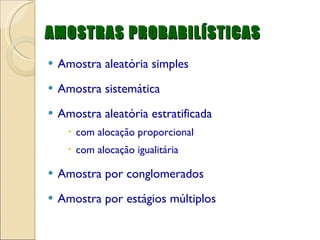 AMOSTRAS PROBABILÍSTICAS Amostra aleatória simples Amostra sistemática Amostra aleatória estratificada com alocação proporcional com alocação igualitária Amostra por conglomerados Amostra por estágios múltiplos 