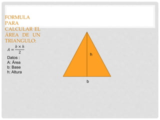 FORMULA
PARA
CALCULAR EL
ÁREA DE UN
TRIANGULO:
𝐴 =
𝑏 × ℎ
2
b
h
Datos :
A: Área
b: Base
h: Altura
 