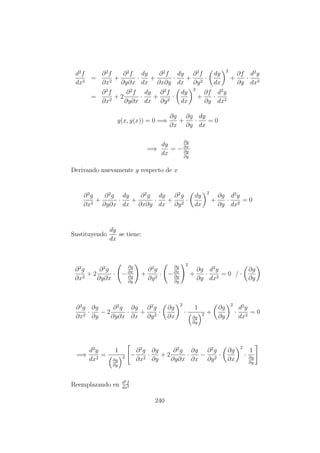 d2
f
dx2
=
∂2
f
∂x2
+
∂2
f
∂y∂x
·
dy
dx
+
∂2
f
∂x∂y
·
dy
dx
+
∂2
f
∂y2
·
dy
dx
2
+
∂f
∂y
·
d2
y
dx2
=
∂2
f
∂x2
+ 2
∂2
f
∂y∂x
·
dy
dx
+
∂2
f
∂y2
·
dy
dx
2
+
∂f
∂y
·
d2
y
dx2
g(x, y(x)) = 0 =⇒
∂g
∂x
+
∂g
∂y
·
dy
dx
= 0
=⇒
dy
dx
= −
∂g
∂x
∂g
∂y
Derivando nuevamente g respecto de x
∂2
g
∂x2
+
∂2
g
∂y∂x
·
dy
dx
+
∂2
g
∂x∂y
·
dy
dx
+
∂2
g
∂y2
·
dy
dx
2
+
∂g
∂y
·
d2
y
dx2
= 0
Sustituyendo
dy
dx
se tiene:
∂2
g
∂x2
+ 2
∂2
g
∂y∂x
· −
∂g
∂x
∂g
∂y
+
∂2
g
∂y2
· −
∂g
∂x
∂g
∂y
2
+
∂g
∂y
·
d2
y
dx2
= 0 / ·
∂g
∂y
∂2
g
∂x2
·
∂g
∂y
− 2
∂2
g
∂y∂x
·
∂g
∂x
+
∂2
g
∂y2
·
∂g
∂x
2
·
1
∂g
∂y
2 +
∂g
∂y
2
·
d2
y
dx2
= 0
=⇒
d2
y
dx2
=
1
∂g
∂y
2 −
∂2
g
∂x2
·
∂g
∂y
+ 2
∂2
g
∂y∂x
·
∂g
∂x
−
∂2
g
∂y2
·
∂g
∂x
2
·
1
∂g
∂y
Reemplazando en d2f
dx2
240
 