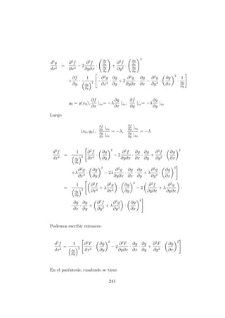 d2
y
dx2
=
∂2
f
∂x2
− 2
∂2
f
∂y∂x
·
∂g
∂x
∂g
∂y
+
∂2
f
∂y2
·
∂g
∂x
∂g
∂y
2
+
∂f
∂y
·
1
∂g
∂y
2 −
∂2
g
∂x2
·
∂g
∂y
+ 2
∂2
g
∂y∂x
·
∂g
∂x
−
∂2
g
∂y2
·
∂g
∂x
2
·
1
∂g
∂y
y0 = y(x0),
∂f
∂x
|x0 = −λ
∂g
∂x
|x0 ;
∂f
∂y
|x0 = −λ
∂g
∂y
|x0
Luego
(x0, y0) ,
∂f
∂x
|x0
∂g
∂x
|x0
= −λ,
∂f
∂y
|x0
∂g
∂y
|x0
= −λ
d2
f
dx2
=
1
∂g
∂y
2
∂2
f
∂x2
·
∂g
∂y
2
− 2
∂2
f
∂y∂x
·
∂g
∂x
·
∂g
∂y
+
∂2
f
∂y2
·
∂g
∂x
2
+λ
∂2
g
∂x2
·
∂g
∂y
2
− 2λ
∂2
g
∂y∂x
·
∂g
∂x
·
∂g
∂y
+ λ
∂2
g
∂y2
·
∂g
∂x
2
=
1
∂g
∂y
2
∂2
f
∂x2
+ λ
∂2
g
∂x2
·
∂g
∂y
2
− 2
∂2
f
∂y∂x
+ λ
∂2
g
∂y∂x
·
·
∂g
∂x
·
∂g
∂y
+
∂2
f
∂y2
+ λ
∂2
g
∂y2
·
∂g
∂x
2
Podemos escribir entonces:
d2
f
dx2
=
1
∂g
∂y
2
∂2
F
∂x2
·
∂g
∂y
2
− 2
∂2
F
∂y∂x
·
∂g
∂x
·
∂g
∂y
+
∂2
F
∂y2
·
∂g
∂x
2
En el par´entesis, cuadrado se tiene
241
 