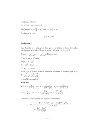 continuas, entonces
zxx + 2zxy + zy = 4zuu = 0
Finalmente, zu =
2u
4
− wu =⇒ zuu =
1
2
− wuu
Por tanto, se tiene
1
2
− wuu = 0
Problema 2
Una funci´on z = z (x, y) se dice que es arm´onica si tiene derivadas
parciales de segundo orden continuas y adem´as zxx + zyy = 0.
Sean u =
x
x2 + y2
, v =
y
x2 + y2
. Pruebe que:
i) u y v son arm´onicas
ii) (ux)2
= (vy)2
iii) (uy)2
= (vx)2
iv) uxvx = −uyvy
b) Si f (x, y) es una funci´on arm´onica, entonces la funci´on w (x, y) =
f
x
x2 + y2
,
y
x2 + y2
es tambi´en arm´onica
Soluci´on.
a) i) u =
x
x2 + y2
=⇒ ux =
y2
− x2
(x2 + y2)2
, uy = −
2xy
(x2 + y2)2
v =
y
x2 + y2
=⇒ vx = −
2xy
(x2 + y2)2
, vy =
x2
− y2
(x2 + y2)2
Derivando parcialmente por segunda vez se tiene
uxx =
−2x(x2
+ y2
)2
− (y2
− x2
)2(x2
+ y2
)2x
(x2 + y2)4
=
2x3
− 6xy2
(x2 + y2)3
249
 
