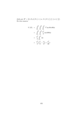 dada por R∗
= (r, θ, φ) /0 ≤ r ≤ a; 0 ≤ θ ≤ π
2
; π
4
≤ φ ≤ π
3
.
De ´esta manera
V (D) =
π
3
π
4
π
2
0
a
0
r2
sin θdrdθdφ
=
π
3
π
4
π
2
0
a3
3
sin θdθdφ
=
a3
3
π
3
π
4
dφ
=
a3
3
π
3
−
π
4
=
a3
36
π
435
 