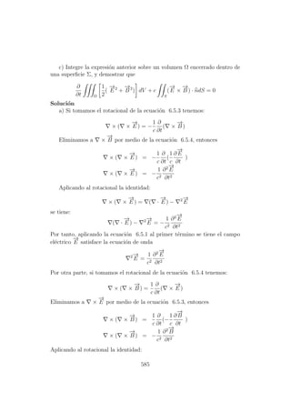 c) Integre la expresi´on anterior sobre un volumen Ω encerrado dentro de
una superﬁcie Σ, y demostrar que
∂
∂t Ω
1
2
(
−→
E 2
+
−→
B 2
) dV + c
S
(
−→
E ×
−→
B ) · ndS = 0
Soluci´on
a) Si tomamos el rotacional de la ecuaci´on 6.5.3 tenemos:
× ( ×
−→
E ) = −
1
c
∂
∂t
( ×
−→
B )
Eliminamos a ×
−→
B por medio de la ecuaci´on 6.5.4, entonces
× ( ×
−→
E ) = −
1
c
∂
∂t
(
1
c
∂
−→
E
∂t
)
× ( ×
−→
E ) = −
1
c2
∂2−→
E
∂t2
Aplicando al rotacional la identidad:
× ( ×
−→
E ) = ( ·
−→
E ) − 2−→
E
se tiene:
( ·
−→
E ) − 2−→
E = −
1
c2
∂2−→
E
∂t2
Por tanto, aplicando la ecuaci´on 6.5.1 al primer t´ermino se tiene el campo
el´ectrico
−→
E satisface la ecuaci´on de onda
2−→
E =
1
c2
∂2−→
E
∂t2
Por otra parte, si tomamos el rotacional de la ecuaci´on 6.5.4 tenemos:
× ( ×
−→
B ) =
1
c
∂
∂t
( ×
−→
E )
Eliminamos a ×
−→
E por medio de la ecuaci´on 6.5.3, entonces
× ( ×
−→
B ) =
1
c
∂
∂t
(−
1
c
∂
−→
B
∂t
)
× ( ×
−→
B ) = −
1
c2
∂2−→
B
∂t2
Aplicando al rotacional la identidad:
585
 