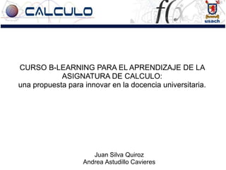 CURSO B-LEARNING PARA EL APRENDIZAJE DE LA ASIGNATURA DE CALCULO:una propuesta para innovar en la docencia universitaria. Juan Silva Quiroz Andrea AstudilloCavieres 