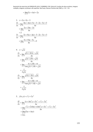 Resolução dos exercícios de GONÇALVES, M.B.; FLEMMING, D.M. Cálculo B: Funções de várias variáveis, integrais
múltiplas, integrais curvilíneas e de superfície. São Paulo: Pearson Prentice Hall, 2007, p. 124 - 128.
133
yyy
y
2)2(lim
0


3. 352  yxz
x
yxyxx
x
z
x 





35235)(2
lim
0
x
xxx
x 



222
lim
0
2
y
yxyyx
y
z
y 





3523)(52
lim
0
0
5 5 5
lim 5
y
y y y
y 
  
 

4. xyz 
x
xyyxx
x
z
x 





)(
lim
0
x
xyxyxy
x 


 0
lim
xyxyxyx
xyxyxy
x




(
lim
0
xy
y
2

y
xyyyx
y
z
y 





)(
lim
0
xyyxxyy
xyyxxy
y




(
lim
0
xy
x
2

5. 22
3),( yyxyxf 
x
yyxyyxx
x
f
x 





2222
0
33)(
lim
x
yyxyyxxyxyx
x 



22222
0
33)(2
lim
)2(lim
0
xyxy
x


.2xy
 