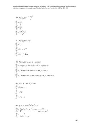Resolução dos exercícios de GONÇALVES, M.B.; FLEMMING, D.M. Cálculo B: Funções de várias variáveis, integrais
múltiplas, integrais curvilíneas e de superfície. São Paulo: Pearson Prentice Hall, 2007, p. 124 - 128.
145
40.
z
yx
zyxf
22
),,(


z
x
x
f 2



z
y
y
f 2



2
22
z
yx
z
f 



41. ( , , ) 2 z
f x y z xy
z
y
x
f
2


1
2 


 z
yzx
y
f
yyx
z
f z
ln2 


42. ( , , )f x y z xsen yz y sen xz 
xzyzyzsenzxzyyzsen
x
f
coscos 


xzsenyzxzxzsenzyzx
y
f



coscos
xzxyyzxyxxzyyyzx
z
f
coscoscoscos 


43. xzyzxzyxf  2
),,(
zxyz
x
f



2
zx
y
f 2



xyx
z
f


 2
44. 222
),,( ztwztwg 
222
2
1
222
2)(
2
1
ztw
w
wztw
w
g



 
222
ztw
t
t
g




 