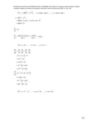 Resolução dos exercícios de GONÇALVES, M.B.; FLEMMING, D.M. Cálculo B: Funções de várias variáveis, integrais
múltiplas, integrais curvilíneas e de superfície. São Paulo: Pearson Prentice Hall, 2007, p. 156 - 159.
178
13.   vusenyvuxyxz cos,coscos,ln 22

 
 
 
  .2
cos
2
cos
cos2
.0
.cosln
coscoscosln
ln
2
2
2222
22
vtg
v
vsen
v
vsenv
v
z
u
z
v
vusenvu
yxz













14. vuyuvxxez y
 ,,
 
 
 
 
 
 
 
1
1 .
1
1 .
y y
y y
y
u v
u v
y y
y
u v
u v
z z x z y
u x u y u
e v xe
ve xe
e v x
e v uv
ve u
z
e u xe
v
e u x
e u uv
ue v




    
   
    
   
 
 
 
 

    

 
 
 
15. vuyvuxyxz 2,3,22
 .
 