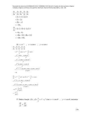 Resolução dos exercícios de GONÇALVES, M.B.; FLEMMING, D.M. Cálculo B: Funções de várias variáveis, integrais
múltiplas, integrais curvilíneas e de superfície. São Paulo: Pearson Prentice Hall, 2007, p. 156 - 159.
179
 
 
   
   
,1010
2436
46
2232
,10
2
22
1212
vu
vuvu
yx
yx
v
z
v
yx
yx
yx
u
y
y
z
u
x
x
z
u
z
























16. /
, cos ,x y
z e x u v y u sen v  
 
 
2
2
2
2
cos
2 2
1
cos
cos
cos
cos
cos cos
0.
x y x y
x y x y
x y x y
x y
u v u sen v
z z x z y
u x u y u
x
e v e sen v
y y
e v x sen ve
y y
e y v x sen ve
y
e y v x sen v
y
e u sen v v u v sen v
u sen v
    
   
    

     

 
  



  


 
 
 
 
vsen
e
vsenu
u
e
vsenu
vuvuvsenuvsenue
y
vuxvsenuye
vu
y
x
evsenu
y
e
v
z
vg
v
vg
yx
yxyx
2
cot
22
2
coth
22
cot
2
2
coscos
cos
cos
1












17. Dada a função   22
, yx
y
x
yxf  com  senryrx  ,cos , encontrar



 f
e
r
f
.
 