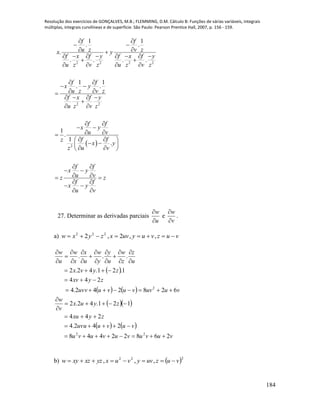 Resolução dos exercícios de GONÇALVES, M.B.; FLEMMING, D.M. Cálculo B: Funções de várias variáveis, integrais
múltiplas, integrais curvilíneas e de superfície. São Paulo: Pearson Prentice Hall, 2007, p. 156 - 159.
184
 
2 2 2 2
2 2
2
1 1
. .
.
. . . .
1 1
. .
1
.
1
.
f f
u z v zx y
f x f y f x f y
u z v z u z v z
f f
x y
u z v z
f x f y
u z v z
f f
x y
u v
f fz
x y
z u v
f f
x y
u vz z
f f
x y
u v
 
 
 
       
 
   
 
 
 
   

 
 
 
 
  
  
  
 
 
  
 
 
 
27. Determinar as derivadas parciais
u
w


e
v
w


.
a) vuzvuyuvxzyxw  ,,2,2 222
 
   
  
   
vuvuvuvuvu
vuvuuvu
zyxu
zyux
v
w
vuuvvuvuuvv
zyxv
zyvx
u
z
z
w
u
y
y
w
u
x
x
w
u
w
26822448
242.4
244
121.42.2
628242.4
244
1.21.42.2
...
22
2


























b)  222
,,, vuzuvyvuxyzxzxyw 
 