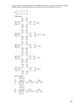 Resolução dos exercícios de GONÇALVES, M.B.; FLEMMING, D.M. Cálculo B: Funções de várias variáveis, integrais
múltiplas, integrais curvilíneas e de superfície. São Paulo: Pearson Prentice Hall, 2007, p. 156 - 159.
189
a)






0
0
222
223
vyx
yux
Temos que:
 
 
 
 
 
 
 
 
vy
yv
y
y
G
v
G
y
F
v
F
yv
GF
ux
x
ux
u
G
x
G
u
F
x
F
ux
GF
xyyx
yx
yx
y
G
x
G
y
F
x
F
yx
GF
uy
y
yu
y
G
u
G
y
F
u
F
yu
GF
4
22
20
,
,
4
02
23
,
,
46
22
23
,
,
4
20
22
,
,
2
2
2
















































 
 
2
2, 3 0
6
, 2 2
F F
x v
F G x
x v
x v x v
G G
x v
 
 

  

 
 
Assim, temos:
 
 
 
 
 
 
 
 
xyyx
ux
xyyx
ux
yx
GF
ux
GF
u
y
xyyx
uy
xyyx
uy
yx
GF
yu
GF
u
x
23
2
46
4
,
,
,
,
23
2
46
4
,
,
,
,
22
22


























 