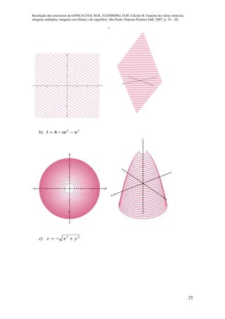 Resolução dos exercícios de GONÇALVES, M.B.; FLEMMING, D.M. Cálculo B: Funções de várias variáveis,
integrais múltiplas, integrais curvilíneas e de superfície. São Paulo: Pearson Prentice Hall, 2007, p. 18 – 20.
25
     






x
y
x
y
b) 22
4 nml 
     





x
y
m
n
l
c) 22
yxz 
 