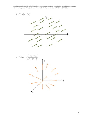Resolução dos exercícios de GONÇALVES, M.B.; FLEMMING, D.M. Cálculo B: Funções de várias variáveis, integrais
múltiplas, integrais curvilíneas e de superfície. São Paulo: Pearson Prentice Hall, 2007, p. 197 - 198.
262
5.   jiyxf

 2,
6.   222
,,
zyx
kzjyix
zyxf





x
x
y
x
x
y
z
 