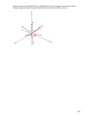 Resolução dos exercícios de GONÇALVES, M.B.; FLEMMING, D.M. Cálculo B: Funções de várias variáveis, integrais
múltiplas, integrais curvilíneas e de superfície. São Paulo: Pearson Prentice Hall, 2007, p. 212-214.
315
x
y
z
 