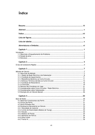 Índice


    Resumo ........................................................................................ iii

    Abstract ........................................................................................ v

    Índice .......................................................................................... vii

    Lista de figuras............................................................................... ix

    Lista de tabelas ............................................................................... x

    Abreviaturas e Símbolos.................................................................... xi

    Capítulo 1 ...................................................................................... 1
Introdução ......................................................................................................... 1
   1.1 Descrição e Enquadramento do Problema ........................................................... 1
   1.2 Estado da Arte............................................................................................ 2
   1.3 Estrutura .................................................................................................. 2

    Capítulo 2 ...................................................................................... 4
O Uso de Condutores Rígidos .................................................................................. 4

    Capítulo 3 ...................................................................................... 7
Método de Cálculo ............................................................................................... 7
  3.1 Descrição do Método .................................................................................... 7
  3.1.1 Dados da Rede Eléctrica e da Subestação ........................................................ 8
  3.1.2 Condição de Aquecimento ......................................................................... 11
  3.1.3 Resistência Mecânica ao Curto-Circuito ......................................................... 11
  3.1.4 Esforços Térmicos devidos ao Curto-Circuito .................................................. 13
  3.1.5 Condição de Ressonância .......................................................................... 16
  3.1.6 Conclusão ............................................................................................. 19
  3.2 Resumo das Grandezas em Jogo .................................................................... 21
  3.3 Considerações sobre Curto-Circuitos / Rede Eléctrica .......................................... 23
  3.4 Considerações sobre Subestações................................................................... 25
  3.5 Exemplo de um Cálculo Manual ..................................................................... 26

    Capítulo 4 .....................................................................................30
Base de Dados .................................................................................................. 30
  4.1 Materiais Constituintes dos Perfis .................................................................. 31
  4.2 Forma dos Perfis ....................................................................................... 31
  4.3 Perfis Pintados/Nus ................................................................................... 33
  4.4 Parâmetros Necessários ao Cálculo ................................................................. 33
  4.4.1 Densidade do material ............................................................................. 34
  4.4.2 Limite de Elasticidade (Módulo de Young) ...................................................... 35
  4.4.3 Secção ................................................................................................. 35
  4.4.4 Módulo de Flexão .................................................................................... 35
  4.4.5 Momento de Inércia ................................................................................. 36
  4.4.6 Peso Linear ........................................................................................... 36
  4.4.7 Factor K ............................................................................................... 36


                                                           vii
 