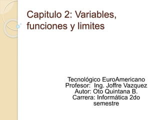 Capitulo 2: Variables,
funciones y limites
Tecnológico EuroAmericano
Profesor: Ing. Joffre Vazquez
Autor: Oto Quintana B.
Carrera: Informática 2do
semestre
 