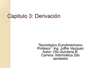 Capitulo 3: Derivación
Tecnológico EuroAmericano
Profesor: Ing. Joffre Vazquez
Autor: Oto Quintana B.
Carrera: Informática 2do
semestre
 