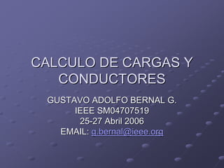 CALCULO DE CARGAS YCALCULO DE CARGAS Y
CONDUCTORESCONDUCTORES
GUSTAVO ADOLFO BERNAL G.GUSTAVO ADOLFO BERNAL G.
IEEE SM04707519IEEE SM04707519
2525--27 Abril 200627 Abril 2006
EMAIL:EMAIL: g.bernal@ieee.orgg.bernal@ieee.org
 
