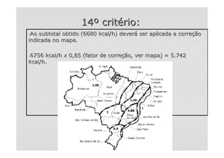 1414ºº critcritéério:rio:
--Ao subtotal obtido (6680 kcal/h) deverAo subtotal obtido (6680 kcal/h) deveráá ser aplicada a correser aplicada a correççãoão
indicada no mapa.indicada no mapa.
--6756 kcal/h x 0,85 (fator de corre6756 kcal/h x 0,85 (fator de correçção, ver mapa) = 5.742ão, ver mapa) = 5.742
kcal/h.kcal/h.
--MAPAMAPA
 