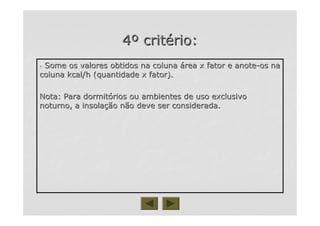 44ºº critcritéério:rio:
-- Some os valores obtidos na colunaSome os valores obtidos na coluna áárea x fator e anoterea x fator e anote--os naos na
coluna kcal/h (quantidade x fator).coluna kcal/h (quantidade x fator).
Nota: Para dormitNota: Para dormitóórios ou ambientes de uso exclusivorios ou ambientes de uso exclusivo
noturno, a insolanoturno, a insolaçção não deve ser considerada.ão não deve ser considerada.
 