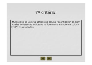 77ºº critcritéério:rio:
--Multiplique os valores obtidos na colunaMultiplique os valores obtidos na coluna ““quantidadequantidade”” do itemdo item
3 pelas constantes indicadas no formul3 pelas constantes indicadas no formuláário e anote na colunario e anote na coluna
kcal/h os resultados.kcal/h os resultados.
 
