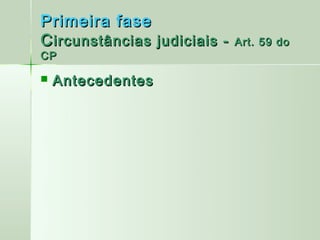 Primeira fase
C ircunstâncias judiciais -   Art. 59 do
CP

   Antecedentes
 