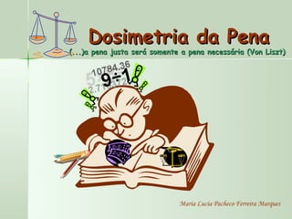 Dosimetria da Pena
(...)a pena justa será somente a pena necessária (Von Liszt)




                              Maria Lucia Pacheco Ferreira Marques
 