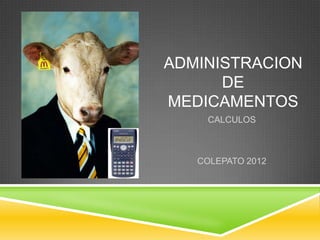 ADMINISTRACION
      DE
MEDICAMENTOS
    CALCULOS



   COLEPATO 2012
 