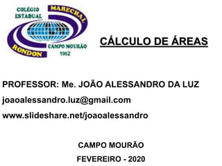 CÁLCULO DE ÁREAS
PROFESSOR: Me. JOÃO ALESSANDRO DA LUZ
joaoalessandro.luz@gmail.com
www.slideshare.net/joaoalessandro
CAMPO MOURÃO
FEVEREIRO - 2020
 