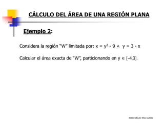 Elaborado por Elsa Guédez
Considera la región “W” limitada por: x = y2 - 9 ˄ y = 3 - x
Calcular el área exacta de “W”, particionando en y ∈ [-4,3].
CÁLCULO DEL ÁREA DE UNA REGIÓN PLANA
Ejemplo 2:
 