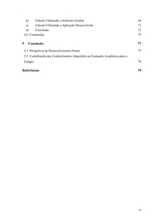 ix
b) Cálculo Utilizando o Software Ecodial 68
c) Cálculo Utilizando a Aplicação Desenvolvida 71
d) Conclusão 71
4.6 Conclusões 75
5 Conclusão 77
5.1 Perspetivas de Desenvolvimento Futuro 77
5.2 Contribuição dos Conhecimentos Adquiridos na Formação Académica para o
Estágio 78
Referências 79
 