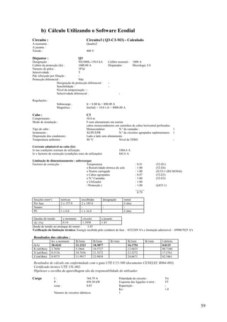 59
b) Cálculo Utilizando o Software Ecodial
Circuito : Circuito3 ( Q3-C3-M3) - Calculado
A montante : Quadro2
A jusante :
Tensão : 400 V
Disjuntor : Q3
Designação : NS1000L-150.0 kA Calibre nominal : 1000 A
Calibre da protecção (In) : 1000.00 A Disparador : Micrologic 5.0
Número de pólos : 3P3d
Selectividade : T
Pdc reforçado por filiação : -
Protecção diferencial : Não
Designação da protecção diferencial : -
Sensibilidade : -
Nível da temporização :-
Selectividade diferencial : -
Regulações :
Sobrecarga : Ir = 0.80 In = 800.00 A
Magnética : Im(Isd) = 10.0 x Ir = 8000.00 A
Cabo : C3
Comprimento : 50.0 m
Modo de instalação : F-sem afastamento em esteira
cabos monocondutores em caminhos de cabos horizontal perfurados
Tipo de cabo : Monocondutor N.º de camadas : 1
Isolamento : XLPE/EPR N.º de circuitos agrupados suplementares: 1
Disposição dos condutores : Lado a lado sem afastamento
Temperatura ambiente : 40 °C Nível de TDHI: -
Corrente admissível no cabo (Iz):
Iz nas condições normais de utilização: 1066.6 A
Iz x factores de correcção (condições reais de utilização): 842.6 A
Limitação de dimensionamento : sobrecargas
Factores de correcção : Temperatura : 0.91 (52-D1)
x Resistividade térmica do solo : 1.00 (52-E6)
x Neutro carregado : 1.00 (D.52-1 (IEC60364))
x Cabos agrupados : 0.87 (52-E5)
x N.º Camadas : 1.00 (52-E2)
x Utilizador : 1.00
/ Protecção ) : 1.00 (§433.1)
______
0.79
Secções (mm²) teóricas escolhidas designação metal
Por fase 2 x 157.9 2 x 185.0 Cobre
Neutro - - - -
PE 1 x 0.0 1 x 16.0 Cobre
Quedas de tensão a montante circuito a jusante
U (%) 0.14 1.2938 1.43
Queda de tensão no arranque do motor : 3.45
Verificação da limitação térmica: Energia recebida pelo condutor de fase : 4352269 A²s e limitação admissível : 699867025 A²s
Resultados dos cálculos :
Icc a montante Ik3máx Ik2máx Ik1máx Ik2mín Ik1mín I defeito
(kA) 28.4242 21.2323 18.3877 16.1754 0.0115
R (mOhm) 2.7850 5.2864 10.5727 12.0435 80.7180
X (mOhm) 8.5136 10.7636 21.5272 21.5272 17.2761
Z (mOhm) 8.9575 11.9917 23.9834 24.6671 82.5461
Resultados de cálculo em conformidade com o guia UTE C15-500 (documento CENELEC R064-003).
Certificado técnico UTE 15L-602.
Hipóteses e escolha da aparelhagem são da responsabilidade do utilizador.
Carga I : 764.79 A Polaridade do circuito : Tri
P : 450.38 kW Esquema das ligações à terra : TT
cos : 0.85 Repartição : -
Ku : 1.0
Número de circuitos idênticos 1
 
