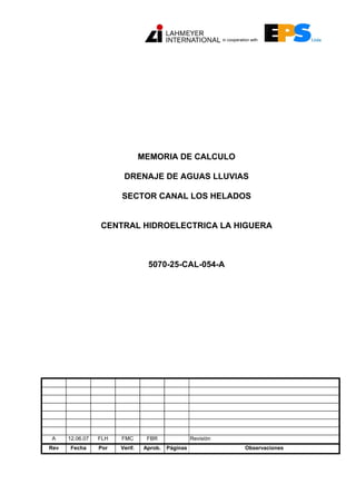 MEMORIA DE CALCULO
DRENAJE DE AGUAS LLUVIAS
SECTOR CANAL LOS HELADOS
CENTRAL HIDROELECTRICA LA HIGUERA
5070-25-CAL-054-A
A 12.06.07 FLH FMC FBR Revisión
Rev Fecha Por Verif. Aprob. Páginas Observaciones
in cooperation with
 