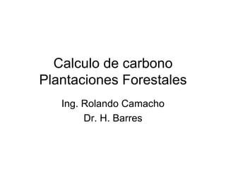 Calculo de carbono Plantaciones Forestales Ing. Rolando Camacho Dr. H. Barres 
