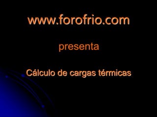 www.forofrio.com
Cálculo de cargas térmicas
presenta
 