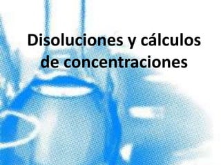 Disoluciones y cálculos
de concentraciones

 