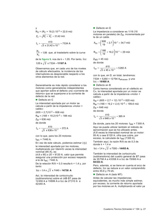 y                                                  n Defecto en D
R D = (RC + 19,2) 10-3 = 22,9 mΩ                   La impedancia a considerar es 1/19 (19
                                                   motores en paralelo) de ZM, incrementada por
ZD = RD + XD ≈ 31,42 mΩ
      2    2
                                                   la de un cable.

              410                                         608       
ID =                       ≈ 7534 A                XMD =      + 2,7  10 −3 = 34,7 mΩ
         3 x 31,42 x 10 −3                                19        

 RD                                                       188        
    = 1,06 que, al trasladarlo sobre la curva      RMD =      + 19,2  10 −3 = 29 mΩ
 XD                                                       19         

de la figura 9, nos da k ≈ 1,05. Por tanto, Icc:   ZMD = 45 mΩ
1,05 x     2 x 7 534 ≈ 11187 A                     de donde
                                                               410
Observamos que, en cada uno de los niveles         IMD =                  = 5 260 A
                                                           3 x 45 x 10 −3
de cálculo efectuados, la incidencia de los
interruptores es despreciable respecto a los
                                                   con lo que, en D, en total, tendremos:
otros elementos de la red.
V - Las corrientes de retorno o                    7 534 + 5 260 = 12 794 A eficaces, y una
aporte de los motores                              Icc ≈ 19 900 A.
Generalmente es más rápido considerar a los        n Defecto en B
motores como generadores independientes            Como hemos considerado en el «defecto en
que aportan sobre el defecto una «corriente de     C», la intensidad aportada por un motor se
retorno» que se superpone a la corriente de        calcula a partir de la impedancia «motor +
defecto de la red.                                 cable»:
n Defecto en C                                     XM = (605 + 2,7 + 12) 10 -3 = 620 mΩ
La intensidad aportada por un motor se             RM = (168 + 19,2 + 2,4) 10-3 ≈ 189,6 mΩ
calcula a partir de la impedancia «motor +
                                                   ZM = 648 mΩ
cable»:
                                                   de donde
(605 + 2,7)10-3 ≈ 608 mΩ
R M = (168 + 19,2)10-3 ≈ 188 mΩ                                410
                                                   IM =                    ≈ 365 A
ZM = 636 mΩ                                                3 x 648 x 10 −3
de donde                                           De donde, para los 20 motores: I MB = 7 300 A.
             410                                   Aquí se puede utilizar también el método de
IM =                    ≈ 372 A
         3 x 636 x 10−3                            aproximación que se ha utilizado antes,
                                                   (4,8 veces la intensidad nominal de un motor:
con lo que, para los 20 motores:                   95 A) o sea 9 120 A, cifra que cubre, por
                                                   exceso, la calculada de IMB (7 300 A).
IMC = 7 440 A.
                                                   También aquí, la razón R/X es de 0,3 de
En vez de este cálculo, podemos estimar ( 13 )
                                                   donde k = 1,4 e
la intensidad aportada por los motores,
multiplicando por Idem/In veces la intensidad      Icc = 1, 4 x   2 x 7300 = 14453 A.
nominal (95 A), es:
(4,8 x 95) x 20 = 9120 A, valor que permite        También la intensidad de cortocircuito
asegurar una protección por exceso respecto        (subtransitoria) del cuadro general de BT pasa
a la de IMC: 7 440 A.                              de 35 758 A a 43 058 A e I cc de 79 900 A a
                                                   94 353 A.
De la relación R/X = 0,3 resulta k = 1,4 y, por
tanto:                                             Pero, además, si se tiene en cuenta el arco de
                                                   defecto, I cc se reduce a un valor comprendido
Icc = 1,4 x    2 x 7440 = 14730 A                  entre 45,6 y 75 kA.
Así, la intensidad de cortocircuito                n Defecto en A (lado MT)
(subtransitoria) sobre el JdB BT pasa de           Antes de calcular las impedancias
12 459 A a 19 899 A e Icc de 27 310 A a            equivalentes, es mucho más simple estimar,
42 040 A.                                          por exceso, la corriente de retorno aportada
                                                   por los motores en A, multiplicando el valor ya




                                                              Cuaderno Técnico Schneider n° 158 / p. 27
 