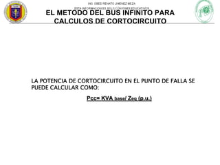 EL METODO DEL BUS INFINITO PARA
CALCULOS DE CORTOCIRCUITO

LA POTENCIA DE CORTOCIRCUITO EN EL PUNTO DE FALLA SE
PUEDE CALCULAR COMO:
Pcc= KVA base/ Zeq (p.u.)

 