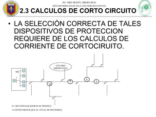 2.3 CALCULOS DE CORTO CIRCUITO

• LA SELECCIÓN CORRECTA DE TALES
DISPOSITIVOS DE PROTECCION
REQUIERE DE LOS CALCULOS DE
CORRIENTE DE CORTOCIRUITO.
USUARIO
IMPORTANTE
S.E

R
S1

S1: SECCIONALIZADOR ELECTRONICO
1 CONTEO MENOS QUE EL TOTAL DE RECIERRES

S

S

 
