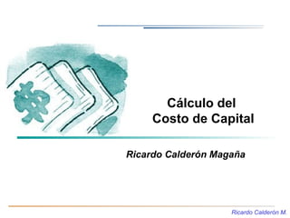 Cálculo del
     Costo de Capital

Ricardo Calderón Magaña




                    Ricardo Calderón M.
 