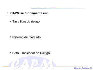 El CAPM se fundamenta en:

  Tasa libre de riesgo




  Retorno de mercado




  Beta – Indicador de Riesgo



        ...