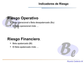 Indicadores de Riesgo




Riesgo Operativo
  Beta operacional o Beta desapalancado (Bu)
  El Beta operacional mide …



...