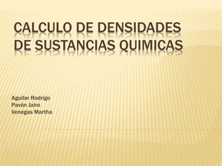 CALCULO DE DENSIDADES 
DE SUSTANCIAS QUIMICAS 
Aguilar Rodrigo 
Pavón Jairo 
Venegas Martha 
 