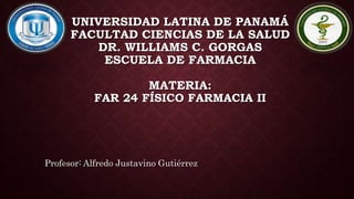 UNIVERSIDAD LATINA DE PANAMÁ
FACULTAD CIENCIAS DE LA SALUD
DR. WILLIAMS C. GORGAS
ESCUELA DE FARMACIA
MATERIA:
FAR 24 FÍSICO FARMACIA II
Profesor: Alfredo Justavino Gutiérrez
 