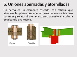 6. Uniones apernadas y atornilladas
Un perno es un elemento roscado, con cabeza, que
atraviesa las piezas que une, a través de sendos taladros
pasantes y se atornilla en el extremo opuesto a la cabeza
empleando una tuerca.
 