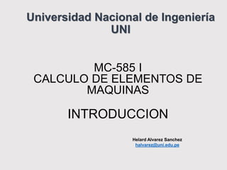 Universidad Nacional de Ingeniería
UNI
MC-585 I
CALCULO DE ELEMENTOS DE
MAQUINAS
INTRODUCCION
Helard Alvarez Sanchez
halvarez@uni.edu.pe
 