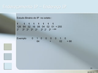 Endereçamento IP – Endereço IP 08/09/11 Estudo Binário do IP  no octeto : 1  1  1  1  1  1  1  1 128  64  32  16  08  04  02  01  = 255 2 7  2 6  2 5  2 4  2 3   2 2  2 1  2 0  = 255 Exemplo  0  1  0  0  0  0  1  0 64  +  02  = 66 