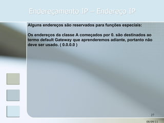 Endereçamento IP – Endereço IP 08/09/11 Alguns endereços são reservados para funções especiais: Os endereços da classe A começados por 0. são destinados ao termo default Gateway que aprenderemos adiante, portanto não deve ser usado. ( 0.0.0.0 ) 