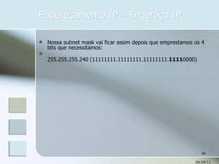 Endereçamento IP – Endereço IP 08/09/11 Nossa subnet mask vai ficar assim depois que emprestamos os 4 bits que necessitamos: 255.255.255.240 (11111111.11111111.11111111. 1111 0000) 