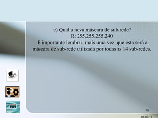 08/09/11 c) Qual a nova máscara de sub-rede? R: 255.255.255.240  É importante lembrar, mais uma vez, que esta será a máscara de sub-rede utilizada por todas as 14 sub-redes.  